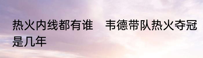 热火内线都有谁　韦德带队热火夺冠是几年