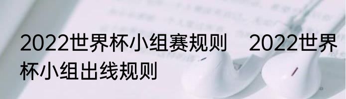 2022世界杯小组赛规则　2022世界杯小组出线规则