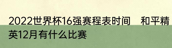 2022世界杯16强赛程表时间　和平精英12月有什么比赛