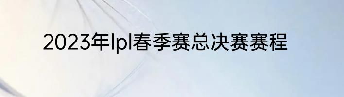 2023年lpl春季赛总决赛赛程