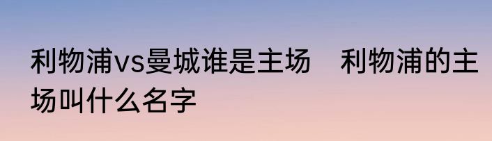 利物浦vs曼城谁是主场　利物浦的主场叫什么名字