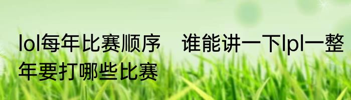 lol每年比赛顺序　谁能讲一下lpl一整年要打哪些比赛