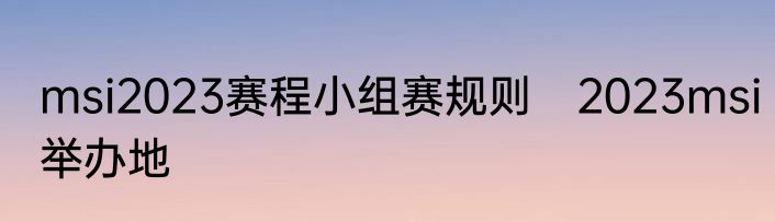msi2023赛程小组赛规则　2023msi举办地