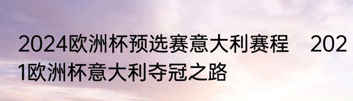 2024欧洲杯预选赛意大利赛程　2021欧洲杯意大利夺冠之路