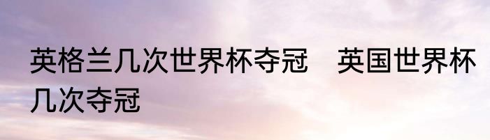英格兰几次世界杯夺冠　英国世界杯几次夺冠