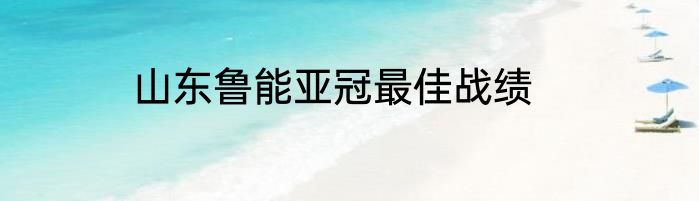 山东鲁能亚冠最佳战绩
