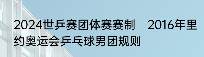 2024世乒赛团体赛赛制　2016年里约奥运会乒乓球男团规则
