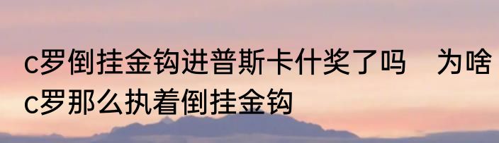 c罗倒挂金钩进普斯卡什奖了吗　为啥c罗那么执着倒挂金钩