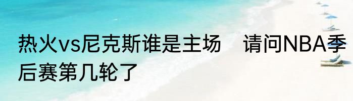 热火vs尼克斯谁是主场　请问NBA季后赛第几轮了