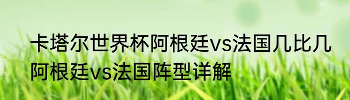 卡塔尔世界杯阿根廷vs法国几比几　阿根廷vs法国阵型详解