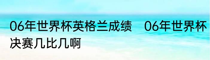 06年世界杯英格兰成绩 06年世界杯决赛几比几啊