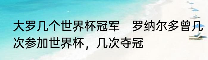 大罗几个世界杯冠军　罗纳尔多曾几次参加世界杯，几次夺冠