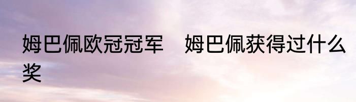姆巴佩欧冠冠军 姆巴佩获得过什么奖