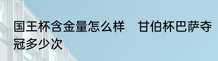 国王杯含金量怎么样　甘伯杯巴萨夺冠多少次