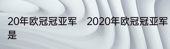 20年欧冠冠亚军　2020年欧冠冠亚军是