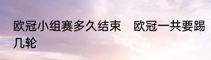 欧冠小组赛多久结束　欧冠一共要踢几轮