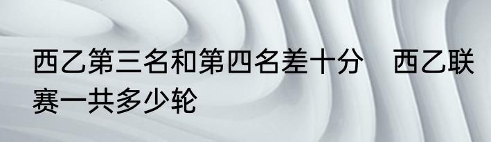 西乙第三名和第四名差十分　西乙联赛一共多少轮