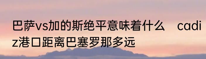 巴萨vs加的斯绝平意味着什么　cadiz港口距离巴塞罗那多远
