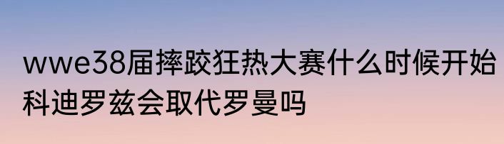 wwe38届摔跤狂热大赛什么时候开始　科迪罗兹会取代罗曼吗