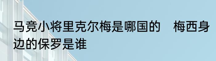 马竞小将里克尔梅是哪国的　梅西身边的保罗是谁