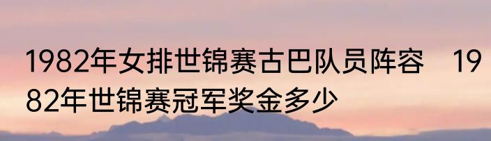 1982年女排世锦赛古巴队员阵容　1982年世锦赛冠军奖金多少