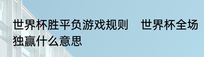 世界杯胜平负游戏规则　世界杯全场独赢什么意思