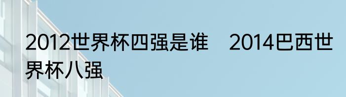 2012世界杯四强是谁　2014巴西世界杯八强