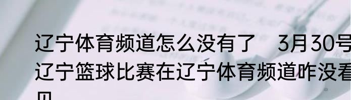 辽宁体育频道怎么没有了　3月30号辽宁篮球比赛在辽宁体育频道咋没看见