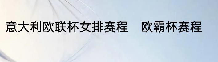意大利欧联杯女排赛程　欧霸杯赛程