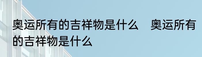 奥运所有的吉祥物是什么　奥运所有的吉祥物是什么