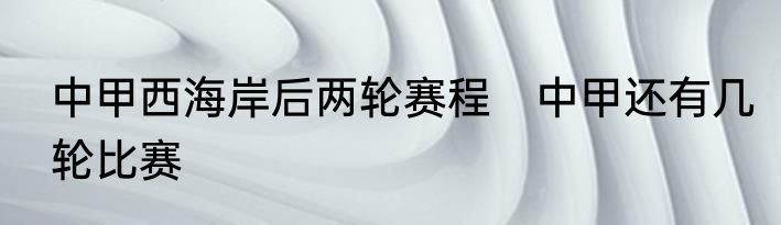 中甲西海岸后两轮赛程　中甲还有几轮比赛