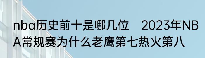nba历史前十是哪几位　2023年NBA常规赛为什么老鹰第七热火第八