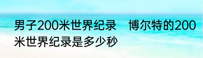 男子200米世界纪录　博尔特的200米世界纪录是多少秒