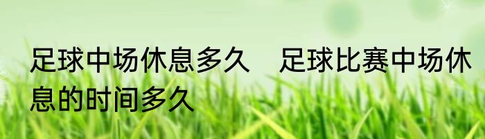 足球中场休息多久　足球比赛中场休息的时间多久