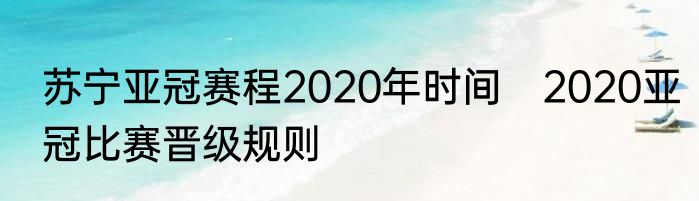 苏宁亚冠赛程2020年时间　2020亚冠比赛晋级规则