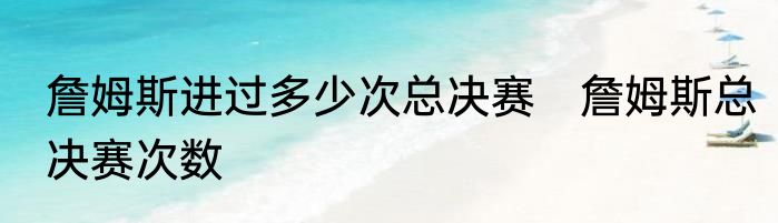 詹姆斯进过多少次总决赛　詹姆斯总决赛次数