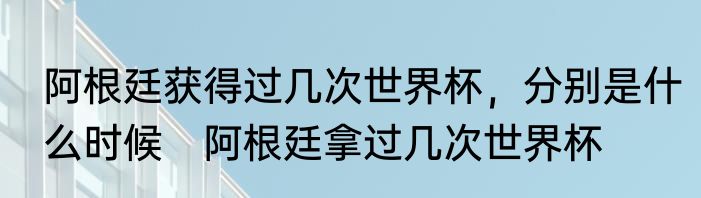 阿根廷获得过几次世界杯，分别是什么时候　阿根廷拿过几次世界杯