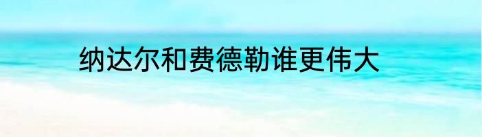 纳达尔和费德勒谁更伟大