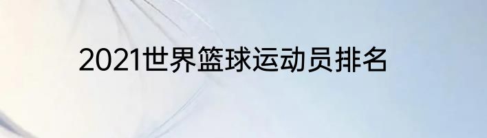 2021世界篮球运动员排名
