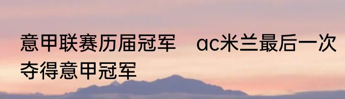 意甲联赛历届冠军　ac米兰最后一次夺得意甲冠军