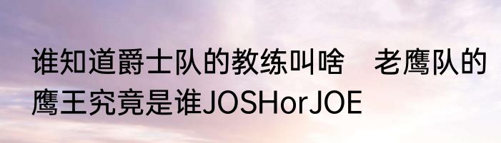 谁知道爵士队的教练叫啥　老鹰队的鹰王究竟是谁JOSHorJOE