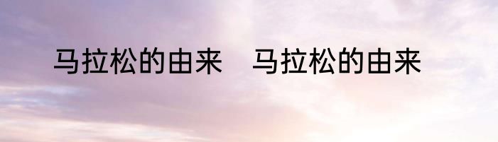 马拉松的由来 马拉松的由来