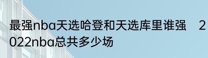最强nba天选哈登和天选库里谁强　2022nba总共多少场