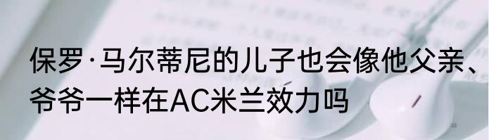保罗·马尔蒂尼的儿子也会像他父亲、爷爷一样在AC米兰效力吗