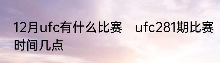 12月ufc有什么比赛　ufc281期比赛时间几点