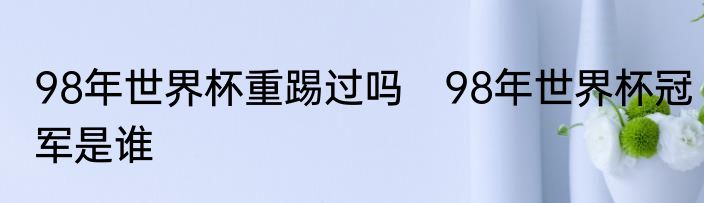 98年世界杯重踢过吗　98年世界杯冠军是谁