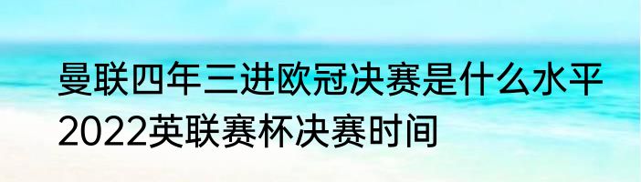 曼联四年三进欧冠决赛是什么水平　2022英联赛杯决赛时间