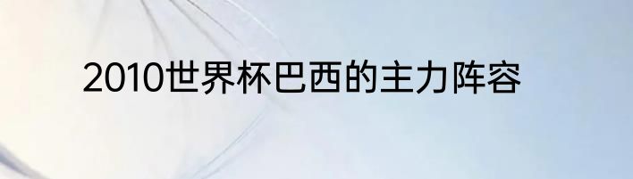 2010世界杯巴西的主力阵容