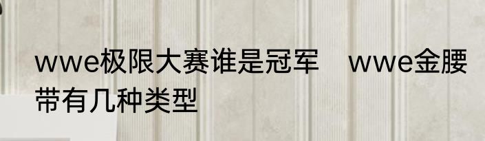 wwe极限大赛谁是冠军　wwe金腰带有几种类型