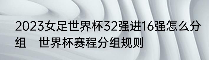 2023女足世界杯32强进16强怎么分组　世界杯赛程分组规则